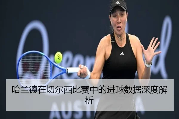 哈兰德在切尔西比赛中的进球数据深度解析